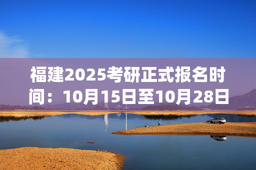 福建2025考研正式报名时间：10月15日至10月28日(每日9:00～22:00)_学习网官网