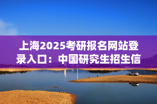 上海2025考研报名网站登录入口：中国研究生招生信息网_学习网官网