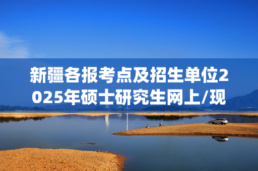 新疆各报考点及招生单位2025年硕士研究生网上/现场确认及安排汇总_学习网官网