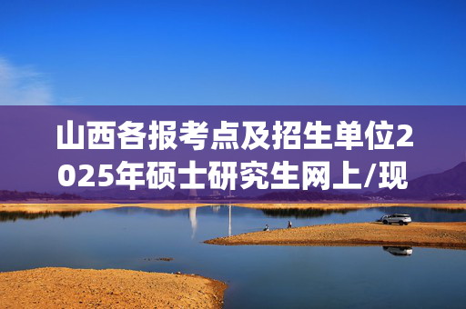 山西各报考点及招生单位2025年硕士研究生网上/现场确认及安排汇总_学习网官网