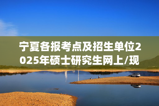 宁夏各报考点及招生单位2025年硕士研究生网上/现场确认及安排汇总_学习网官网