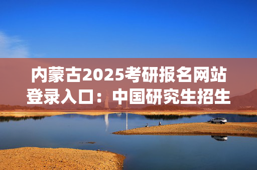 内蒙古2025考研报名网站登录入口：中国研究生招生信息网_学习网官网