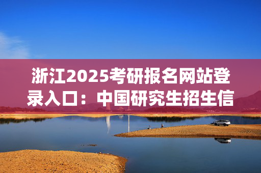 浙江2025考研报名网站登录入口：中国研究生招生信息网_学习网官网