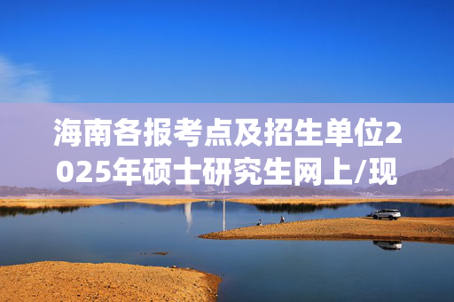 海南各报考点及招生单位2025年硕士研究生网上/现场确认及安排汇总_学习网官网