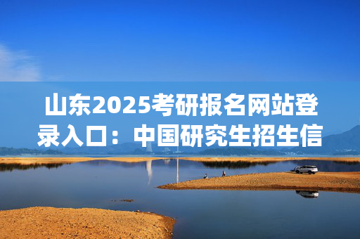 山东2025考研报名网站登录入口：中国研究生招生信息网_学习网官网