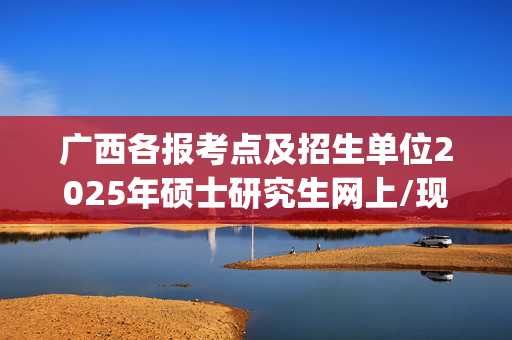 广西各报考点及招生单位2025年硕士研究生网上/现场确认及安排汇总_学习网官网