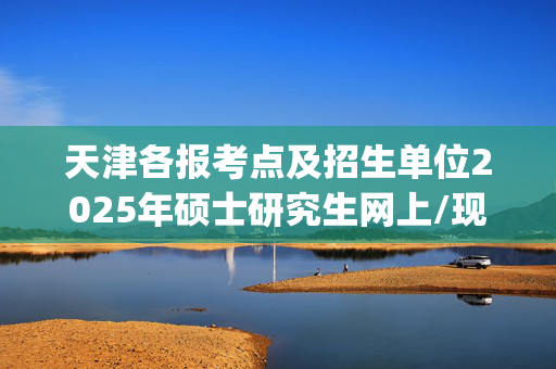 天津各报考点及招生单位2025年硕士研究生网上/现场确认及安排汇总_学习网官网