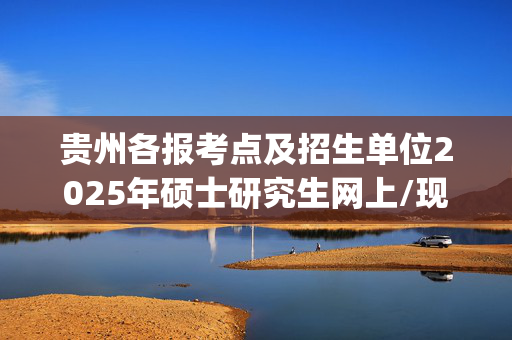 贵州各报考点及招生单位2025年硕士研究生网上/现场确认及安排汇总_学习网官网