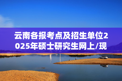 云南各报考点及招生单位2025年硕士研究生网上/现场确认及安排汇总_学习网官网