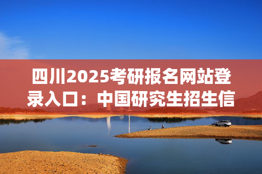 四川2025考研报名网站登录入口：中国研究生招生信息网_学习网官网