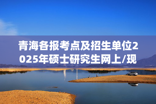 青海各报考点及招生单位2025年硕士研究生网上/现场确认及安排汇总_学习网官网