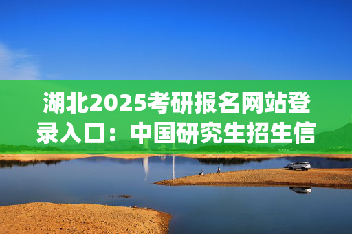 湖北2025考研报名网站登录入口：中国研究生招生信息网_学习网官网