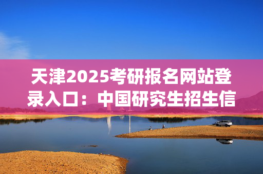 天津2025考研报名网站登录入口：中国研究生招生信息网_学习网官网