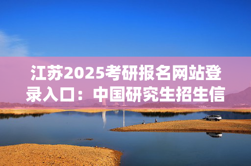 江苏2025考研报名网站登录入口：中国研究生招生信息网_学习网官网