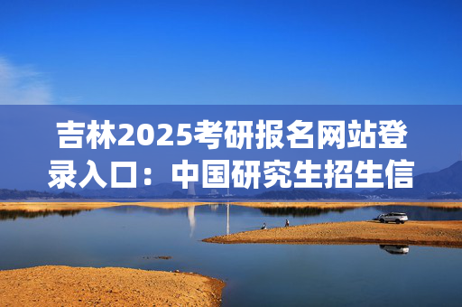 吉林2025考研报名网站登录入口：中国研究生招生信息网_学习网官网