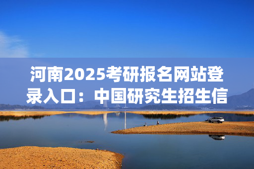 河南2025考研报名网站登录入口：中国研究生招生信息网_学习网官网