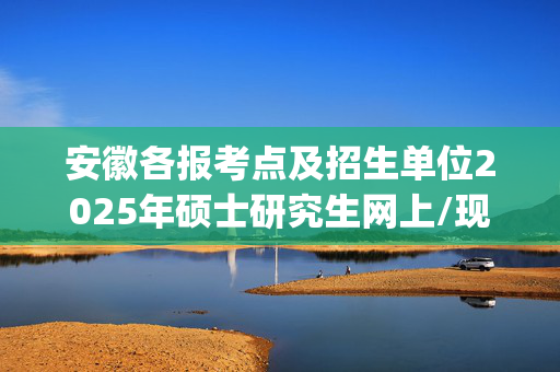 安徽各报考点及招生单位2025年硕士研究生网上/现场确认及安排汇总_学习网官网