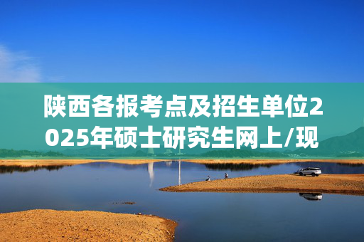 陕西各报考点及招生单位2025年硕士研究生网上/现场确认及安排汇总_学习网官网