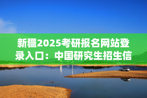 新疆2025考研报名网站登录入口：中国研究生招生信息网_学习网官网