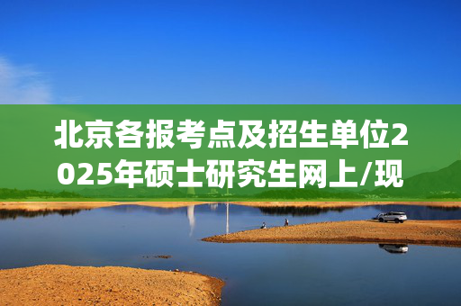 北京各报考点及招生单位2025年硕士研究生网上/现场确认及安排汇总_学习网官网