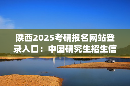 陕西2025考研报名网站登录入口：中国研究生招生信息网_学习网官网