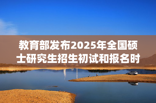 教育部发布2025年全国硕士研究生招生初试和报名时间安排_学习网官网