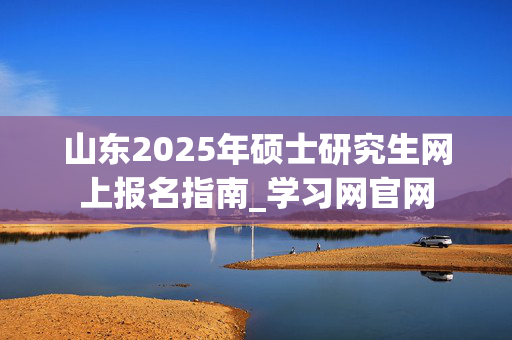 山东2025年硕士研究生网上报名指南_学习网官网