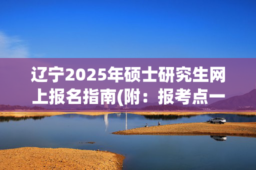 辽宁2025年硕士研究生网上报名指南(附：报考点一览表)_学习网官网