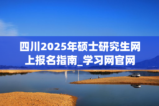 四川2025年硕士研究生网上报名指南_学习网官网