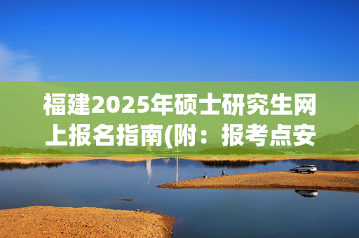 福建2025年硕士研究生网上报名指南(附：报考点安排表)_学习网官网