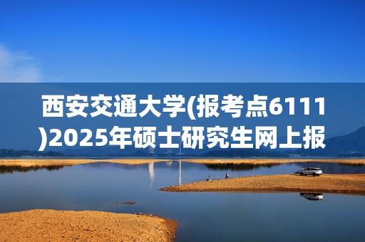 西安交通大学(报考点6111)2025年硕士研究生网上报名指南_学习网官网