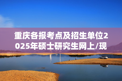 重庆各报考点及招生单位2025年硕士研究生网上/现场确认及安排汇总_学习网官网