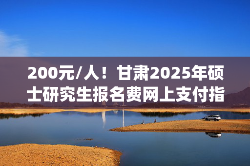 200元/人！甘肃2025年硕士研究生报名费网上支付指南(第二号)_学习网官网