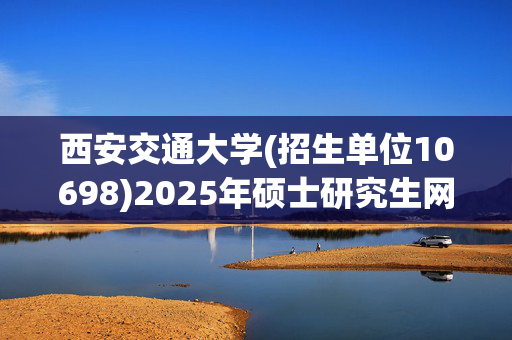 西安交通大学(招生单位10698)2025年硕士研究生网上报名指南_学习网官网