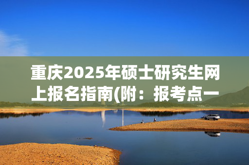 重庆2025年硕士研究生网上报名指南(附：报考点一览表)_学习网官网