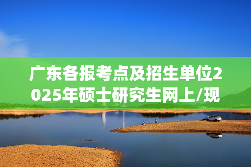 广东各报考点及招生单位2025年硕士研究生网上/现场确认及安排汇总_学习网官网