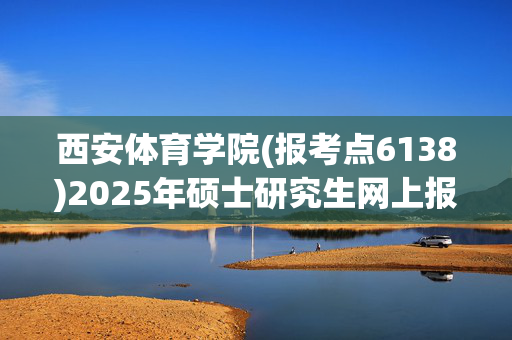 西安体育学院(报考点6138)2025年硕士研究生网上报名指南已公布_学习网官网