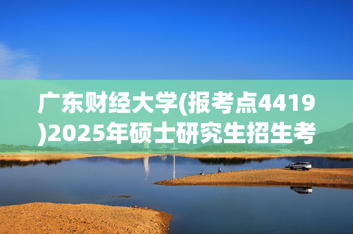 广东财经大学(报考点4419)2025年硕士研究生招生考试指南_学习网官网