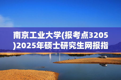 南京工业大学(报考点3205)2025年硕士研究生网报指南_学习网官网