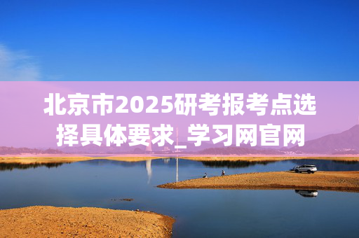 北京市2025研考报考点选择具体要求_学习网官网