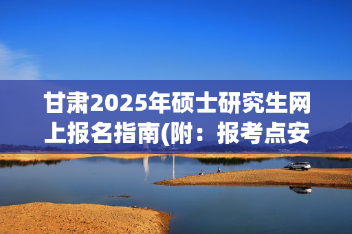 甘肃2025年硕士研究生网上报名指南(附：报考点安排)_学习网官网