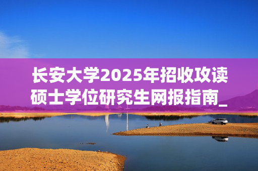 长安大学2025年招收攻读硕士学位研究生网报指南_学习网官网