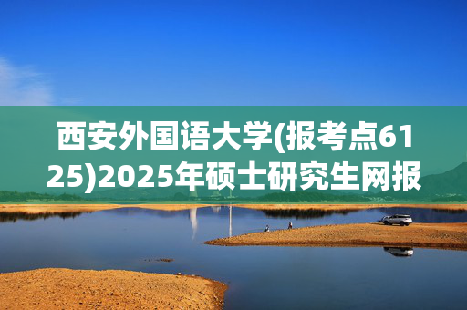 西安外国语大学(报考点6125)2025年硕士研究生网报指南_学习网官网