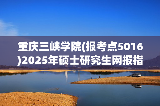 重庆三峡学院(报考点5016)2025年硕士研究生网报指南_学习网官网