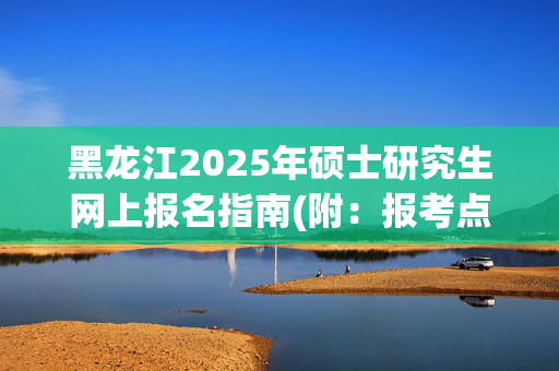 黑龙江2025年硕士研究生网上报名指南(附：报考点一览表)_学习网官网