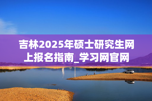 吉林2025年硕士研究生网上报名指南_学习网官网