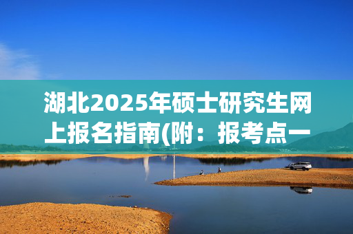 湖北2025年硕士研究生网上报名指南(附：报考点一览表)_学习网官网