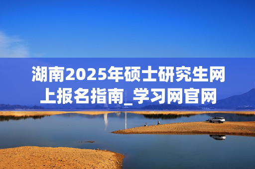 湖南2025年硕士研究生网上报名指南_学习网官网