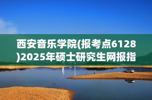 西安音乐学院(报考点6128)2025年硕士研究生网报指南_学习网官网