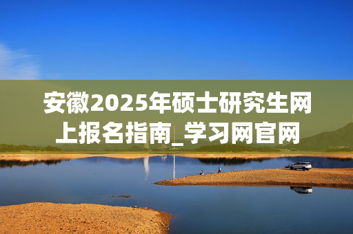 安徽2025年硕士研究生网上报名指南_学习网官网